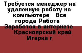 Требуется менеджер на удаленную работу на компьютере - Все города Работа » Заработок в интернете   . Красноярский край,Игарка г.